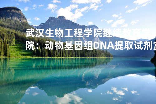 武汉生物工程学院继续教育学院：动物基因组DNA提取试剂盒试用装，开启基因探索之旅